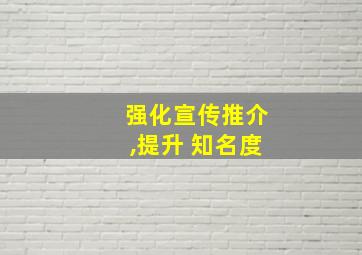 强化宣传推介,提升 知名度